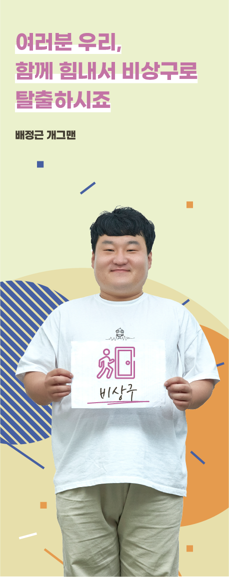 여러분 우리,
                        함께 힘내서 비상구로
                        탈출하시죠. 배정근 개그맨
                        
