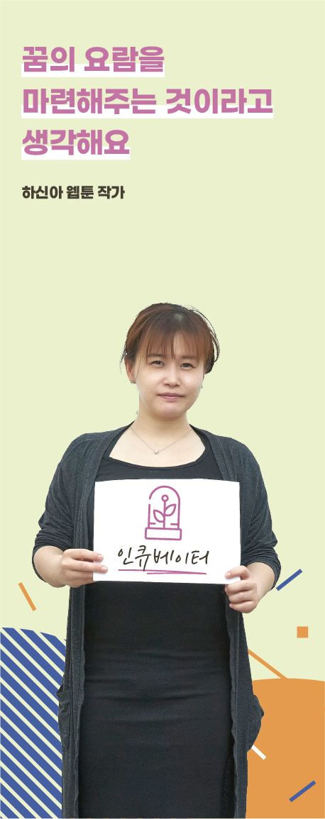 꿈의 요람을
                        마련해주는 것이라고
                        생각해요. 하신아 웹툰 작가
                        