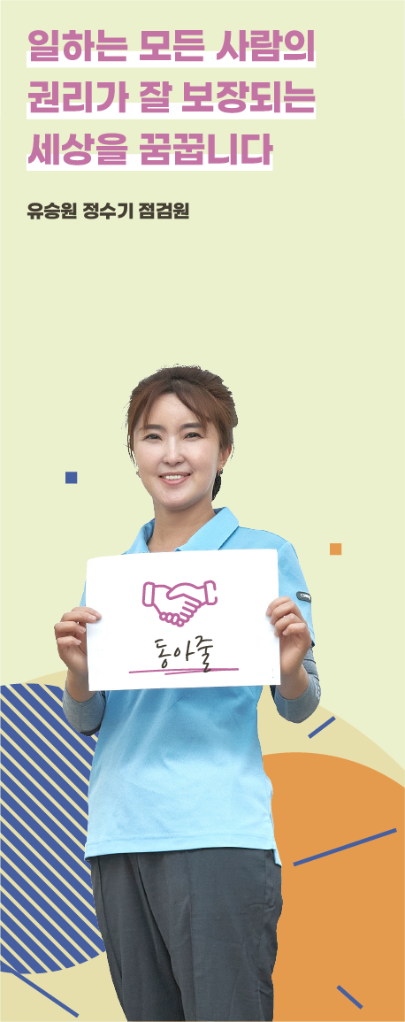 일하는 모든 사람의
                        권리가 잘 보장되는
                        세상을 꿈꿉니다. 유승원 정수기 점검원
                        